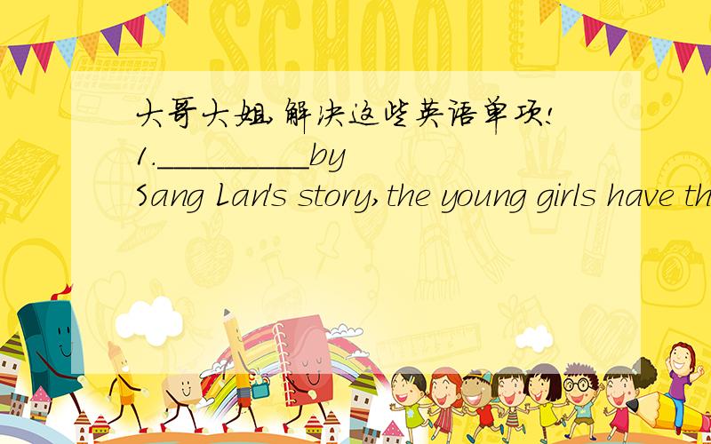 大哥大姐,解决这些英语单项!1._________by Sang Lan's story,the young girls have the motivation to overcome all the difficulties.A Inspired B Inspiring C Being inspiring D To be in spired2._________,I passed the most difficult exam I have ev