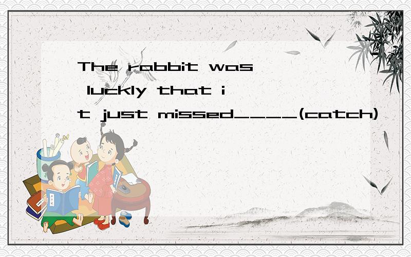 The rabbit was luckly that it just missed____(catch)