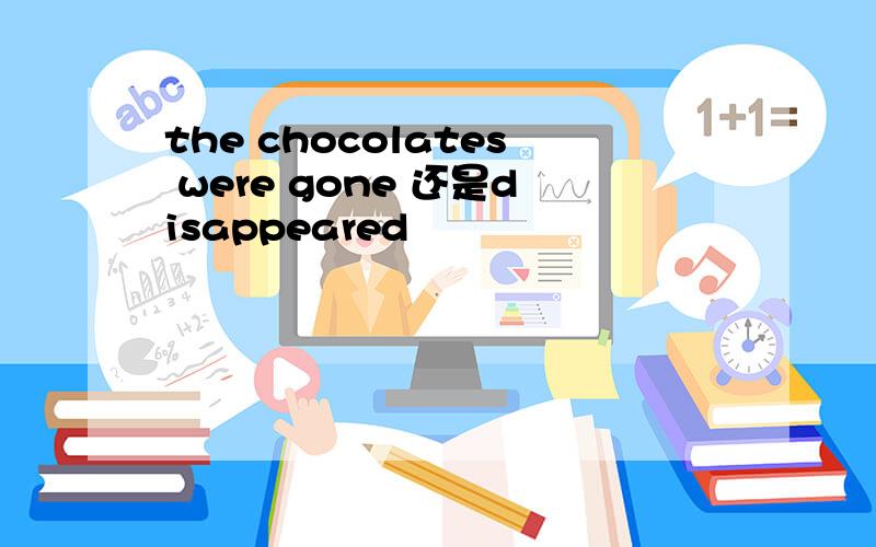 the chocolates were gone 还是disappeared