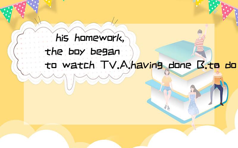 _his homework,the boy began to watch TV.A.having done B.to do C.doing D.to have done答案A,为什么不选D