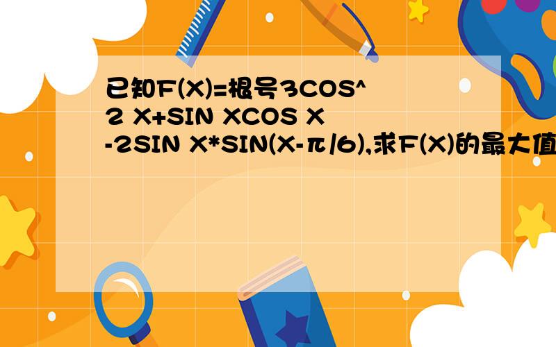 已知F(X)=根号3COS^2 X+SIN XCOS X-2SIN X*SIN(X-π/6),求F(X)的最大值