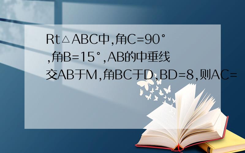 Rt△ABC中,角C=90°,角B=15°,AB的中垂线交AB于M,角BC于D,BD=8,则AC=