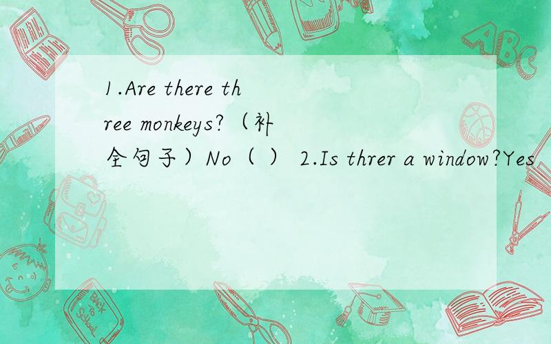 1.Are there three monkeys?（补全句子）No（ ） 2.Is threr a window?Yes（ ）