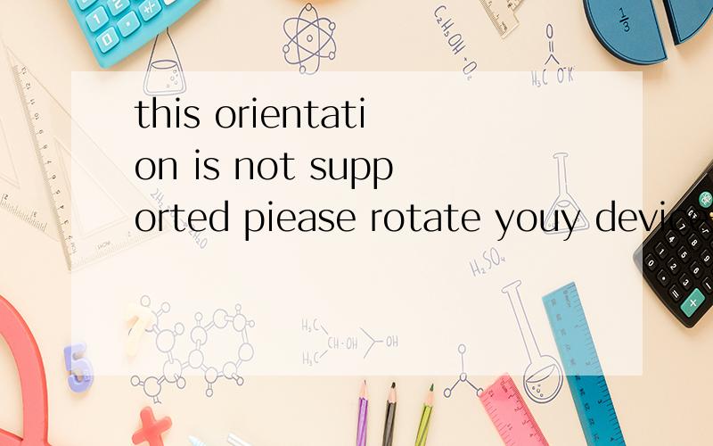 this orientation is not supported piease rotate youy device是什么意思