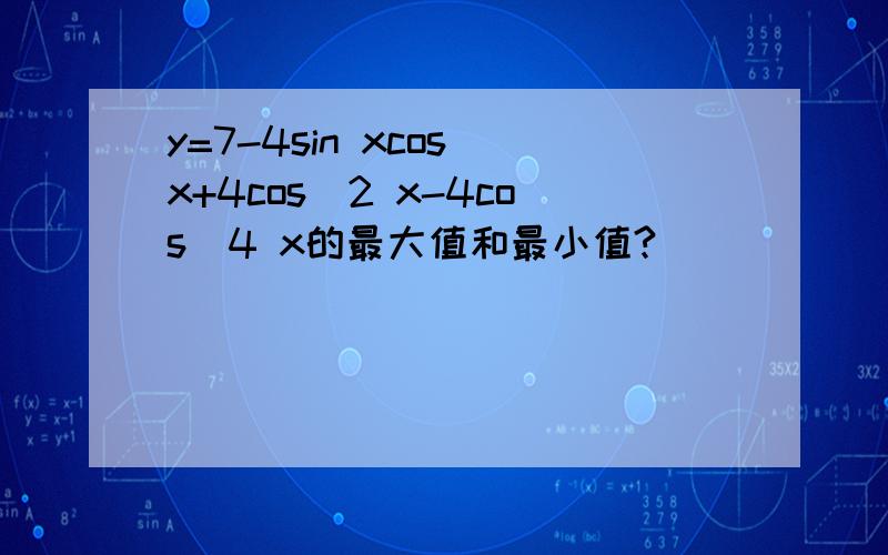 y=7-4sin xcos x+4cos^2 x-4cos^4 x的最大值和最小值?