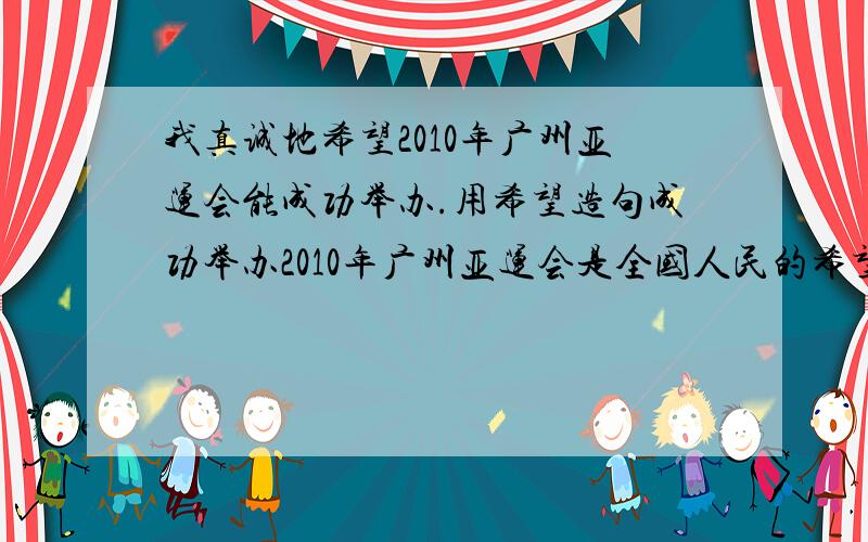 我真诚地希望2010年广州亚运会能成功举办.用希望造句成功举办2010年广州亚运会是全国人民的希望.用希望造句.