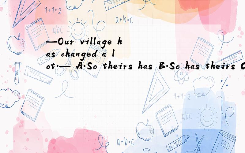 —Our village has changed a lot.— A.So theirs has B.So has theirs C.So theirs is D.So is theirs这题选B,谁能给我讲一下为什么选B以及这几个选项的区别?