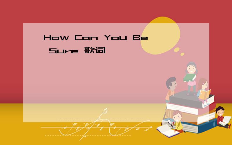 How Can You Be Sure 歌词