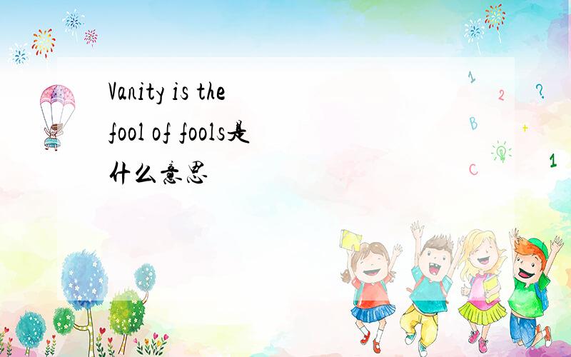 Vanity is the fool of fools是什么意思
