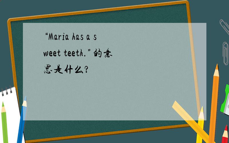 “Maria has a sweet teeth.”的意思是什么?