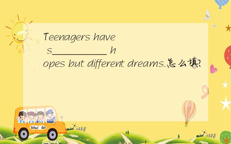 Teenagers have s__________ hopes but different dreams.怎么填?