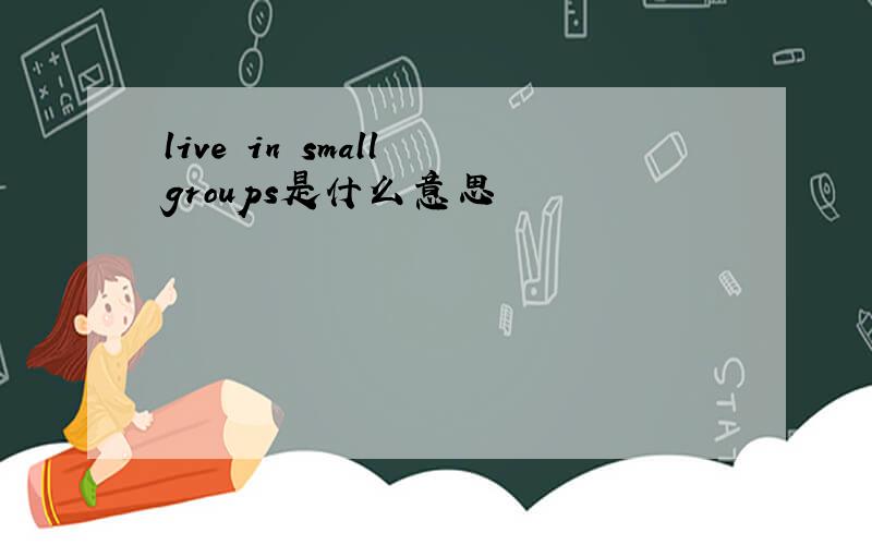 live in small groups是什么意思
