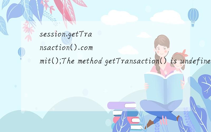 session.getTransaction().commit();The method getTransaction() is undefined for the type Sessionhibernate :session.getTransaction().commit();这句话出错了 没有getTransaction() 方法 为什么 我想用这种方法 可是没有啊