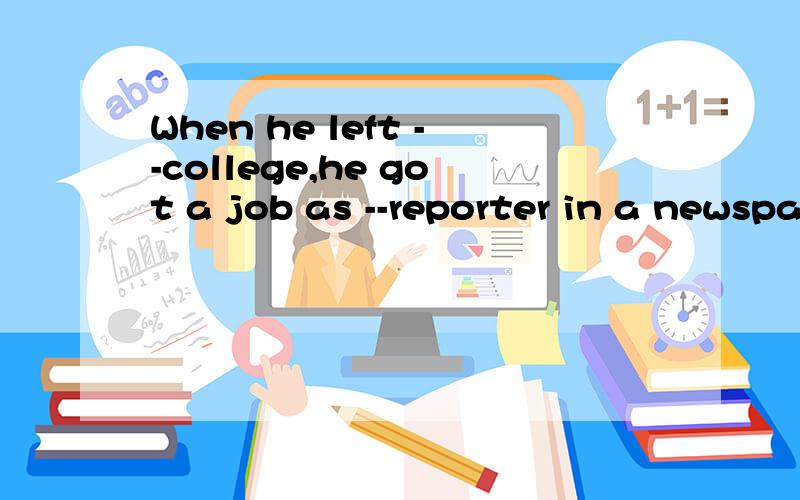 When he left --college,he got a job as --reporter in a newspaper office冠词添什么,When he left --college,he got a job as --reporter in a newspaper office冠词填什么,/,a; B/,the;C a,the;D the;the