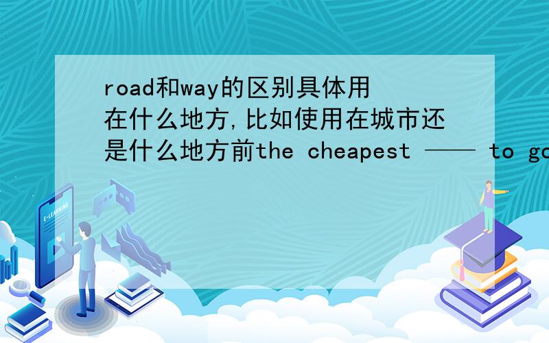 road和way的区别具体用在什么地方,比如使用在城市还是什么地方前the cheapest —— to go to beijing is by busa .way b .road c.ways d .roads理由