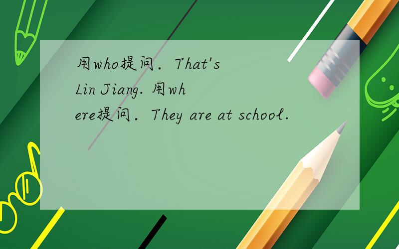 用who提问．That's Lin Jiang. 用where提问．They are at school.