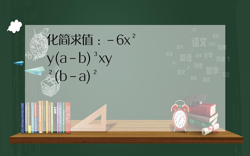 化简求值：-6x²y(a-b)³xy²(b-a)²