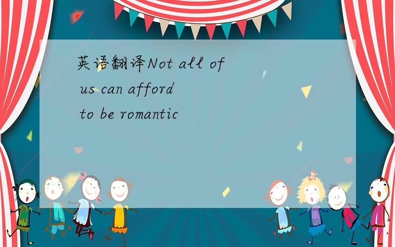 英语翻译Not all of us can afford to be romantic