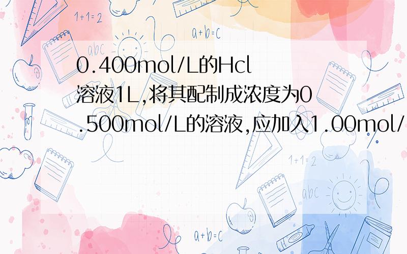 0.400mol/L的Hcl溶液1L,将其配制成浓度为0.500mol/L的溶液,应加入1.00mol/L的Hcl多少毫升?