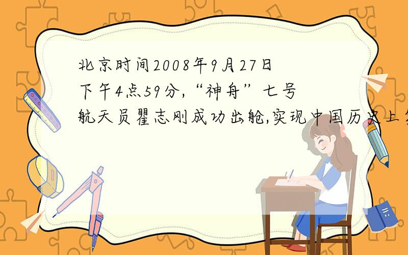 北京时间2008年9月27日下午4点59分,“神舟”七号航天员瞿志刚成功出舱,实现中国历史上第一次太空行走.中国人的第一次太空行走共进行了约19min 35s.期间,瞿志刚与飞船一起飞过了约9165km.属马