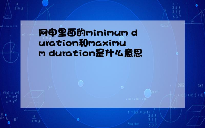 网申里面的minimum duration和maximum duration是什么意思