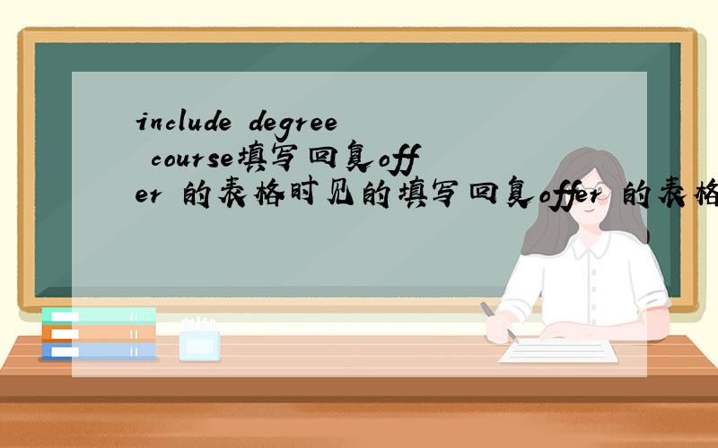 include degree course填写回复offer 的表格时见的填写回复offer 的表格时见的,应该怎么填啊. include degree course;---------------