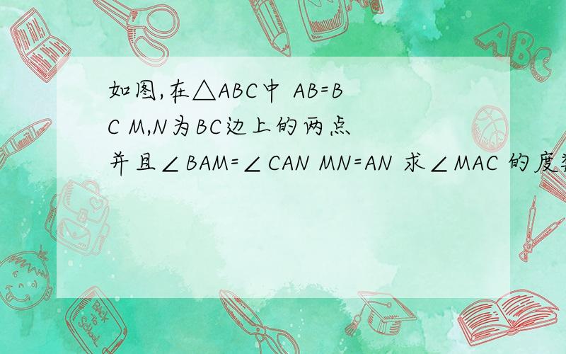 如图,在△ABC中 AB=BC M,N为BC边上的两点 并且∠BAM=∠CAN MN=AN 求∠MAC 的度数