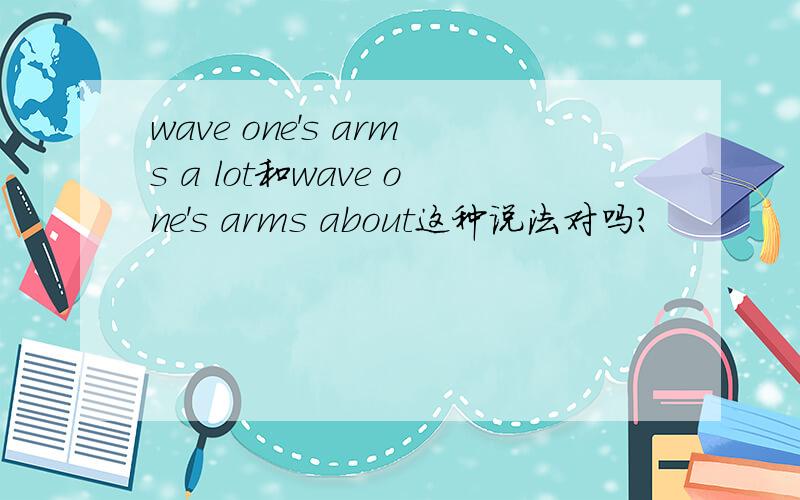 wave one's arms a lot和wave one's arms about这种说法对吗?