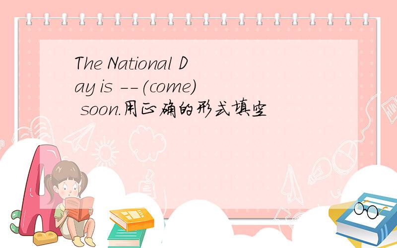 The National Day is --(come) soon.用正确的形式填空