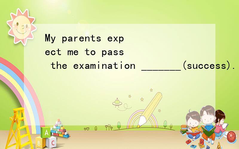 My parents expect me to pass the examination _______(success).