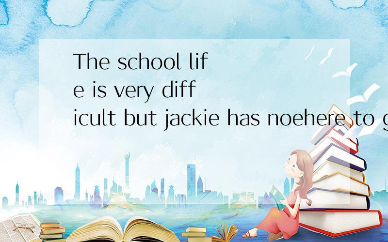 The school life is very difficult but jackie has noehere to go,so he stays there这个句子上的noehere是什么意思?