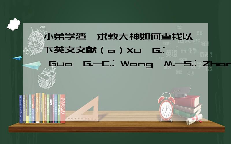 小弟学渣,求教大神如何查找以下英文文献（a）Xu,G.; Guo,G.-C.; Wang,M.-S.; Zhang,Z.-J.; Chen,W.-T.;Huang,J.-S.Angew.Chem.,Int.Ed.2007,46,3249−3251.（b）Xu,G.;Guo,G.-C.; Guo,J.-S.; Guo,S.-P.; Jiang,X.-M.; Yang,C.; Wang,M.-S.;Z