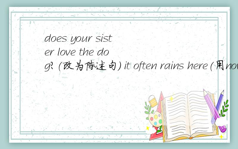 does your sister love the dog?(改为陈述句） it often rains here(用now改写)