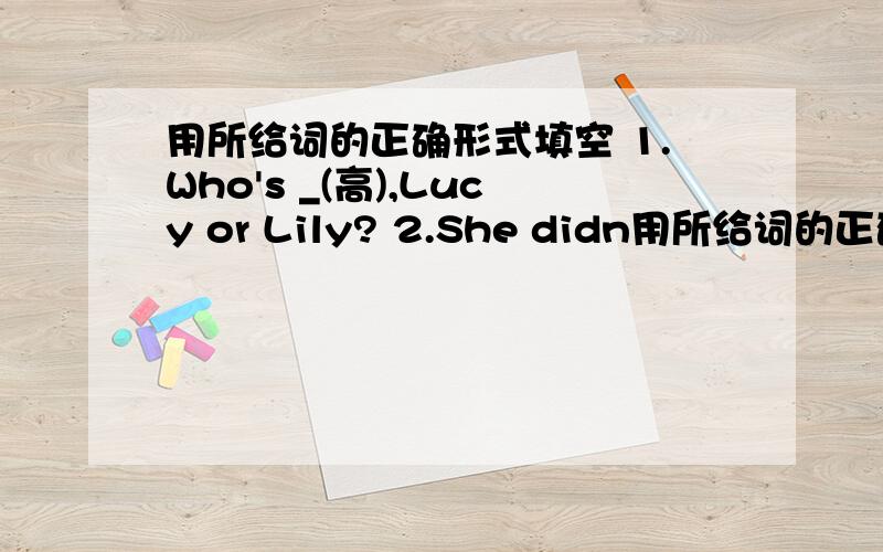 用所给词的正确形式填空 1.Who's _(高),Lucy or Lily? 2.She didn用所给词的正确形式填空1.Who's _(高),Lucy or Lily?2.She didn't do her homework _(仔细).3.Your bag is much (轻) than mine.4.How _(大) the rain is!5.Of all the stud