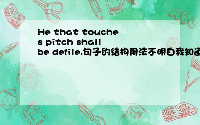 He that touches pitch shall be defile.句子的结构用法不明白我知道这是近墨者黑的意思但是很奇怪that为什么跟在he后面吖