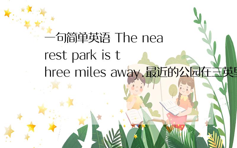 一句简单英语 The nearest park is three miles away.最近的公园在三英里外.句型是 spl be +距离+away