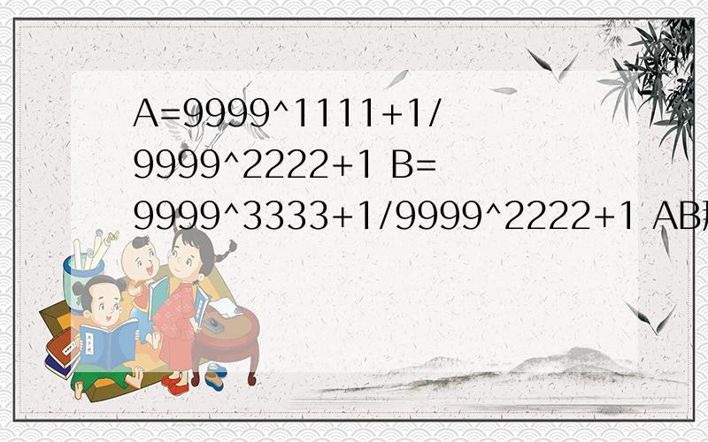 A=9999^1111+1/9999^2222+1 B=9999^3333+1/9999^2222+1 AB那个大?A=9999^1111+1/9999^2222+1 B=9999^3333+1/9999^2222+1 AB那个大?