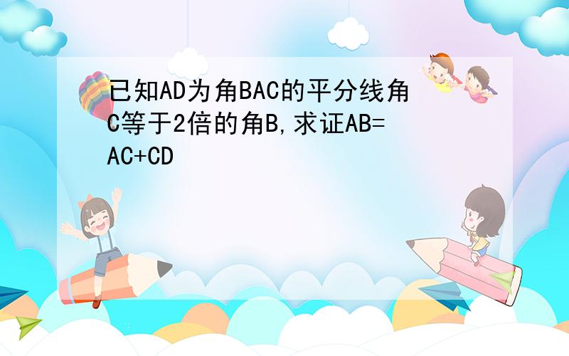 已知AD为角BAC的平分线角C等于2倍的角B,求证AB=AC+CD
