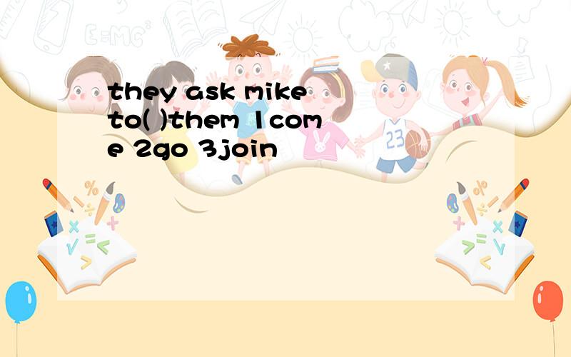 they ask mike to( )them 1come 2go 3join