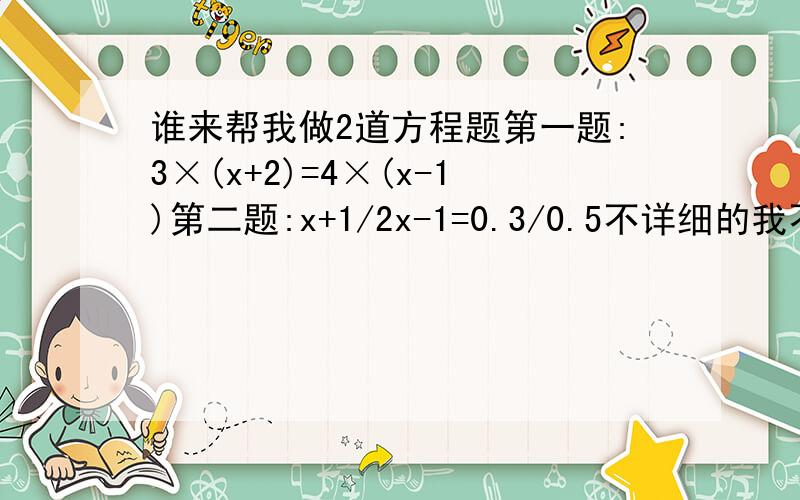 谁来帮我做2道方程题第一题:3×(x+2)=4×(x-1)第二题:x+1/2x-1=0.3/0.5不详细的我不要 我晕 哪个是正确的啊