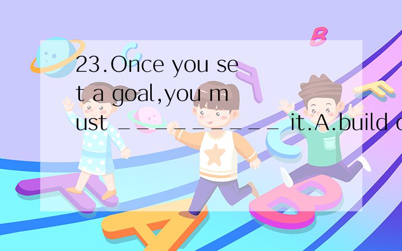 23.Once you set a goal,you must _________ it.A.build on B.focus on C.get down on D.work on