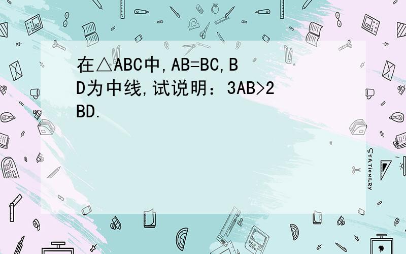 在△ABC中,AB=BC,BD为中线,试说明：3AB>2BD.