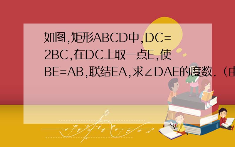 如图,矩形ABCD中,DC=2BC,在DC上取一点E,使BE=AB,联结EA,求∠DAE的度数.（由于技术有限,所以图可能会有点偏差）