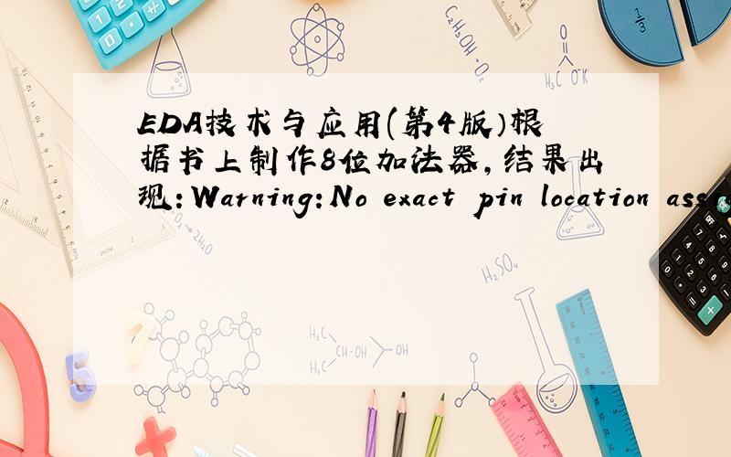 EDA技术与应用(第4版）根据书上制作8位加法器,结果出现：Warning:No exact pin location assignment(s) for 25 pins of 25 total pins\x05Info:Pin COUT not assigned to an exact location on the device\x05Info:Pin SUM[7] not assigned to a
