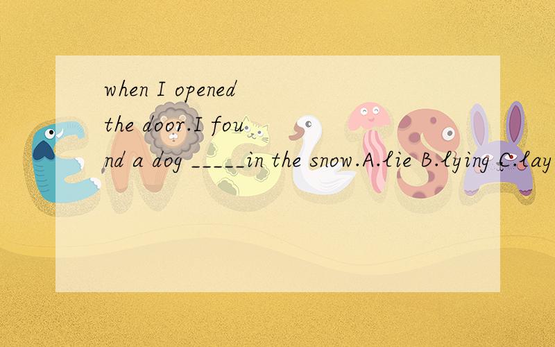 when I opened the door.I found a dog _____in the snow.A.lie B.lying C.lay