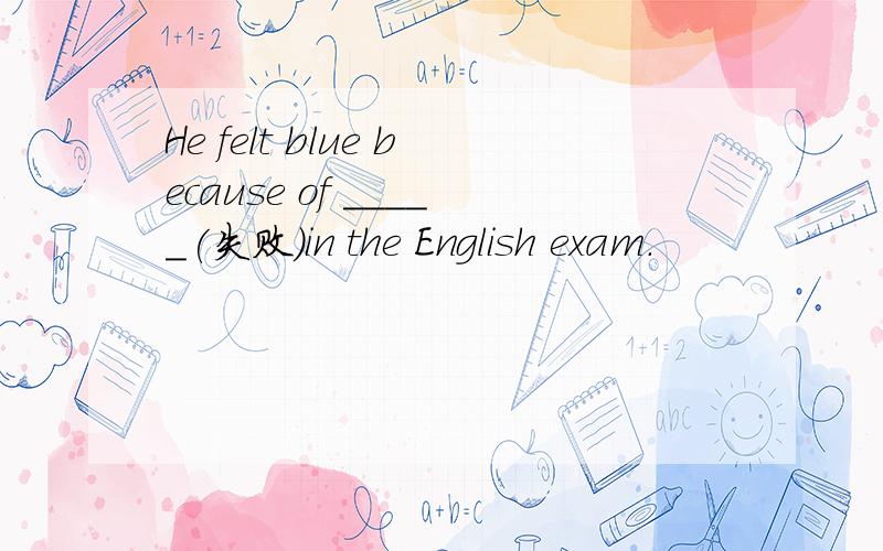 He felt blue because of _____(失败)in the English exam.