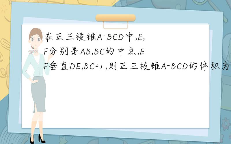 在正三棱锥A-BCD中,E,F分别是AB,BC的中点,EF垂直DE,BC=1,则正三棱锥A-BCD的体积为