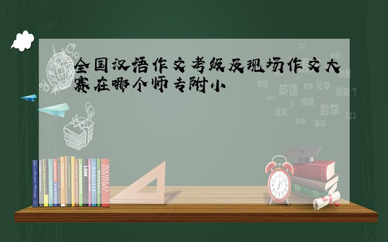 全国汉语作文考级及现场作文大赛在哪个师专附小