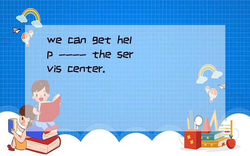 we can get help ---- the servis center.