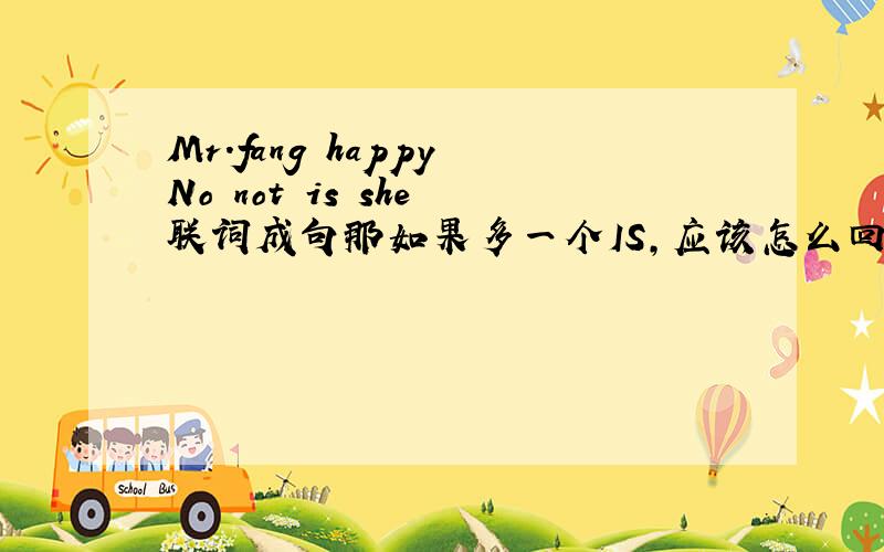 Mr.fang happy No not is she 联词成句那如果多一个IS，应该怎么回答呢